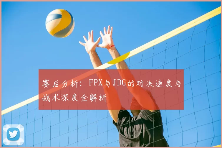 赛后分析：FPX与JDG的对决速度与战术深度全解析