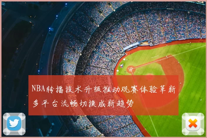 NBA转播技术升级推动观赛体验革新多平台流畅切换成新趋势