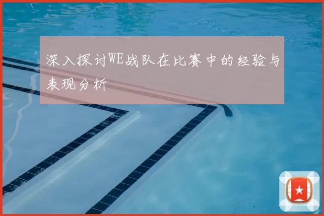 深入探讨WE战队在比赛中的经验与表现分析