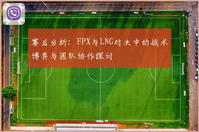 赛后分析：FPX与LNG对决中的战术博弈与团队协作探讨