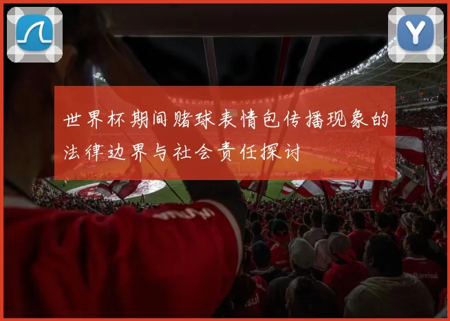 世界杯期间赌球表情包传播现象的法律边界与社会责任探讨