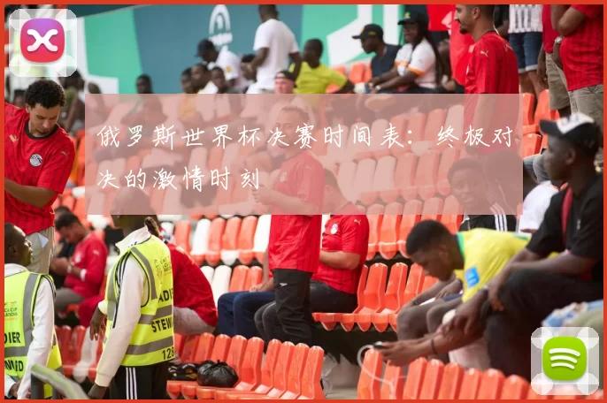 俄罗斯世界杯决赛时间表：终极对决的激情时刻