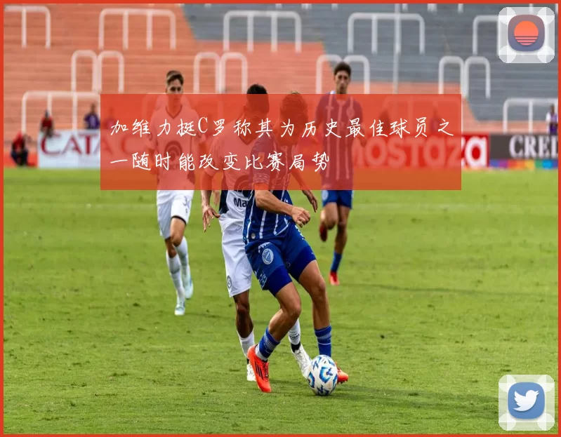 加维力挺C罗称其为历史最佳球员之一随时能改变比赛局势