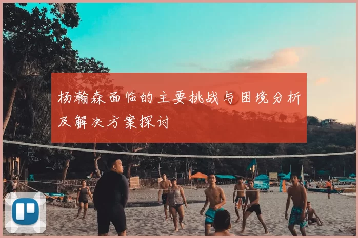 杨瀚森面临的主要挑战与困境分析及解决方案探讨