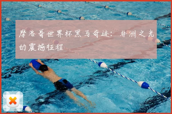 摩洛哥世界杯黑马奇迹:非洲之光的震撼征程