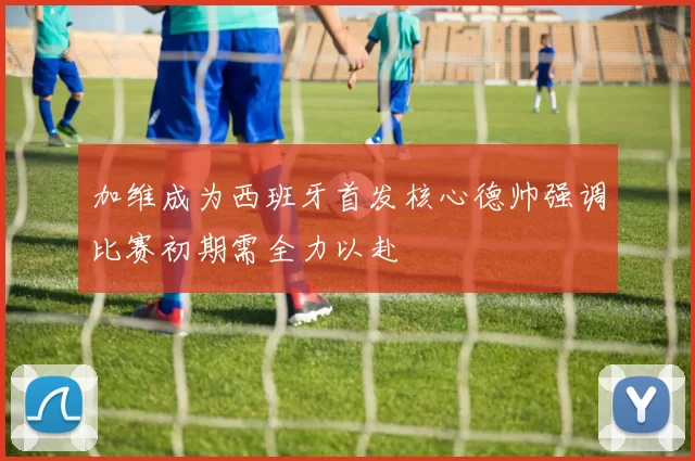 加维成为西班牙首发核心德帅强调比赛初期需全力以赴