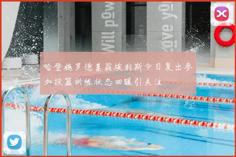 哈登施罗德基翁埃利斯今日复出参加投篮训练状态回暖引关注