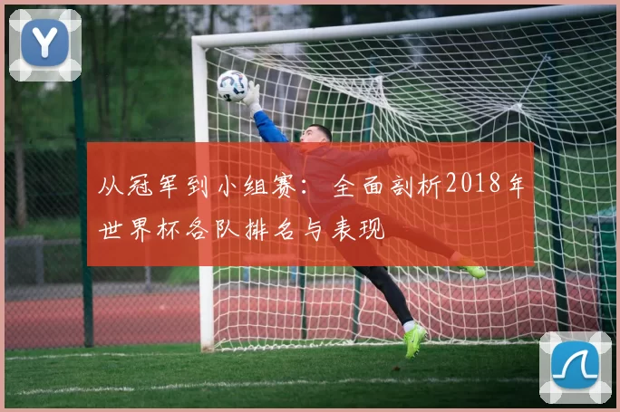 从冠军到小组赛:全面剖析2018年世界杯各队排名与表现