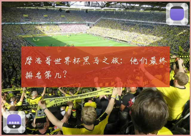 摩洛哥世界杯黑马之旅:他们最终排名第几?