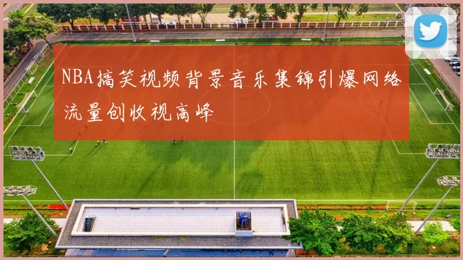NBA搞笑视频背景音乐集锦引爆网络流量创收视高峰