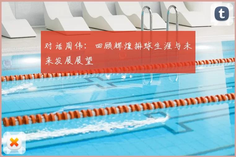 对话周伟：回顾辉煌排球生涯与未来发展展望