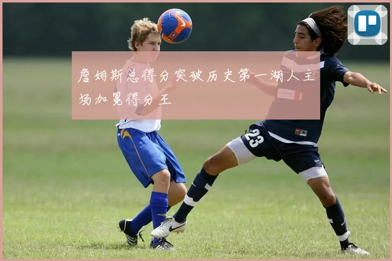 詹姆斯总得分突破历史第一湖人主场加冕得分王