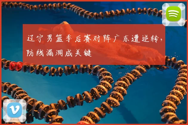 辽宁男篮季后赛对阵广东遭逆转，防线漏洞成关键