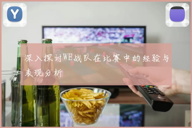 深入探讨WE战队在比赛中的经验与表现分析