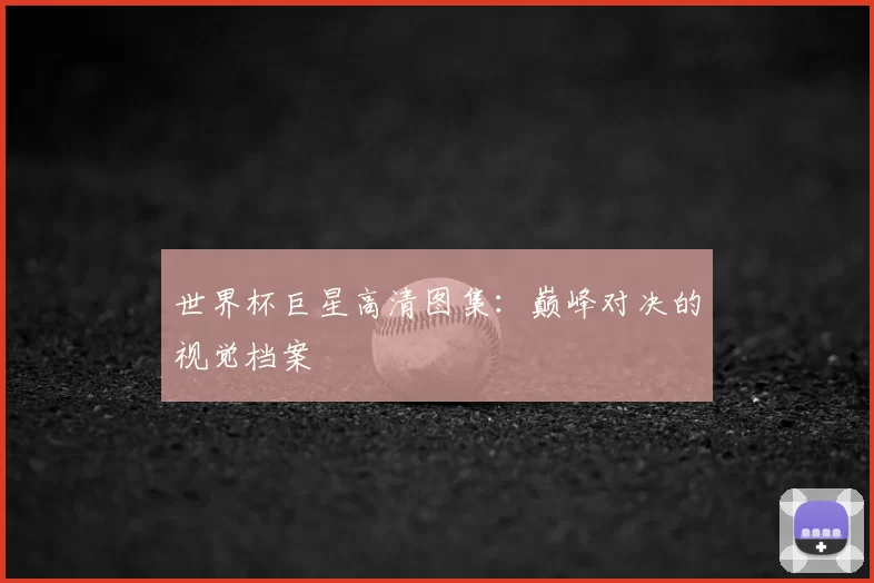 世界杯巨星高清图集:巅峰对决的视觉档案