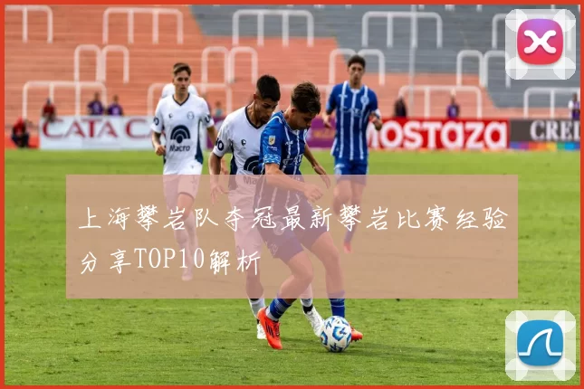 上海攀岩队夺冠最新攀岩比赛经验分享TOP10解析