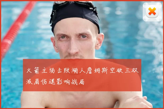 火箭主场击败湖人詹姆斯空砍三双浓眉伤退影响战局