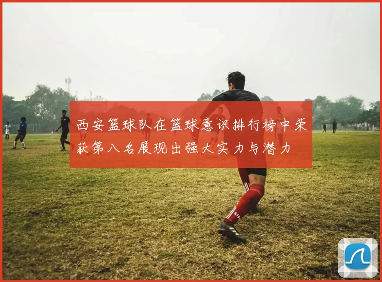 西安篮球队在篮球意识排行榜中荣获第八名展现出强大实力与潜力