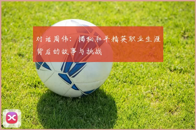 对话周伟:揭秘和平精英职业生涯背后的故事与挑战