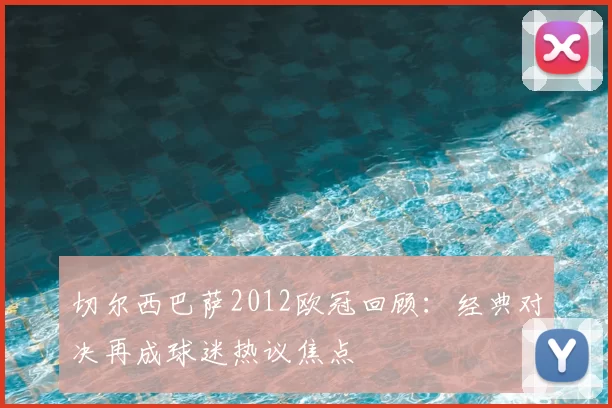 切尔西巴萨2012欧冠回顾:经典对决再成球迷热议焦点