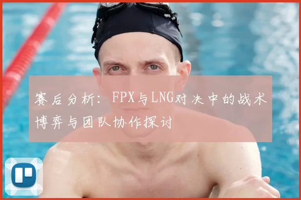 赛后分析：FPX与LNG对决中的战术博弈与团队协作探讨