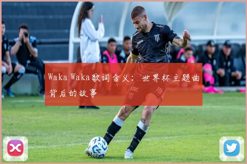 Waka Waka歌词含义:世界杯主题曲背后的故事