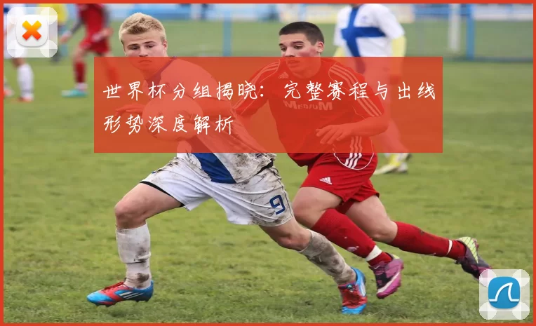世界杯分组揭晓：完整赛程与出线形势深度解析