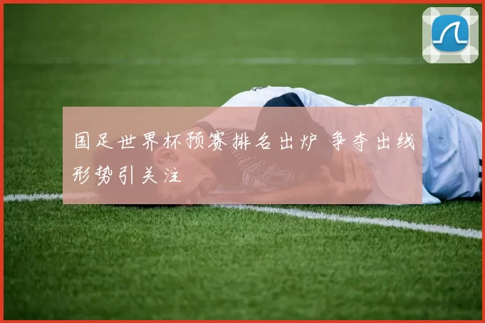 国足世界杯预赛排名出炉 争夺出线形势引关注