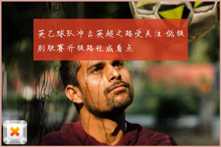 英乙球队冲击英超之路受关注 低级别联赛升级路径成看点