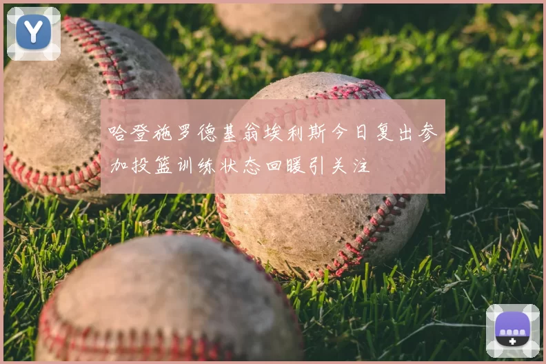 哈登施罗德基翁埃利斯今日复出参加投篮训练状态回暖引关注