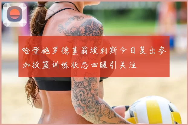 哈登施罗德基翁埃利斯今日复出参加投篮训练状态回暖引关注