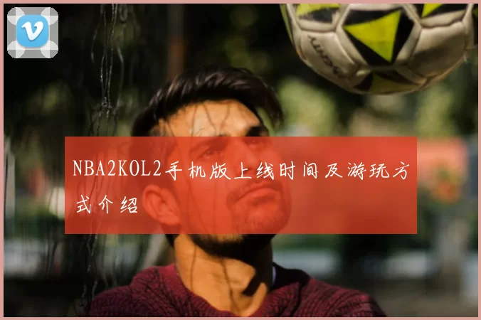 NBA2KOL2手机版上线时间及游玩方式介绍