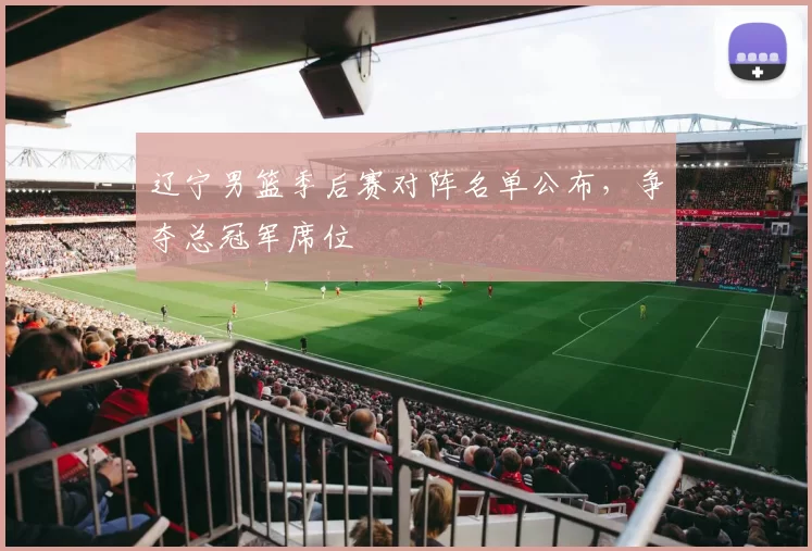 辽宁男篮季后赛对阵名单公布，争夺总冠军席位