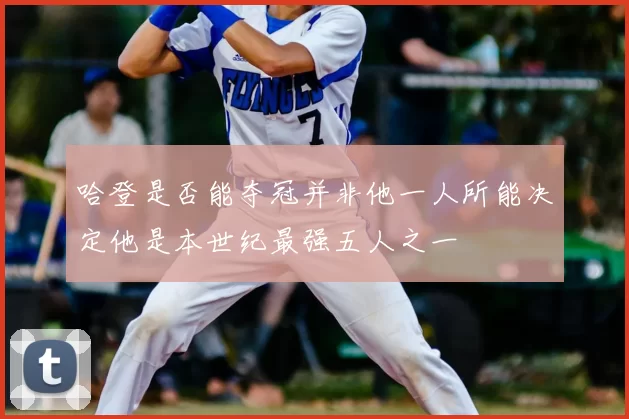 哈登是否能夺冠并非他一人所能决定他是本世纪最强五人之一