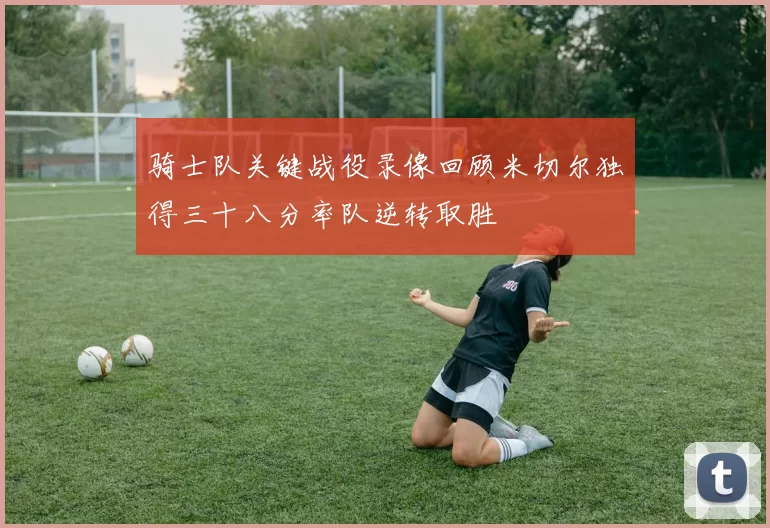 骑士队关键战役录像回顾米切尔独得三十八分率队逆转取胜