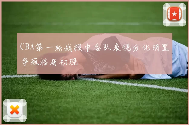 CBA第一轮战报中各队表现分化明显争冠格局初现