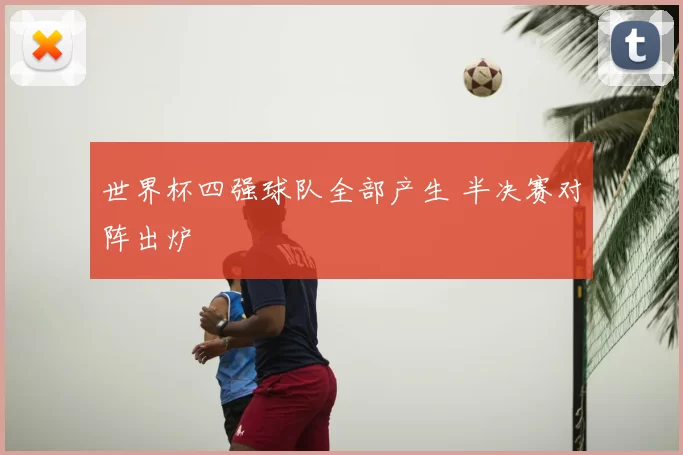 世界杯四强球队全部产生 半决赛对阵出炉