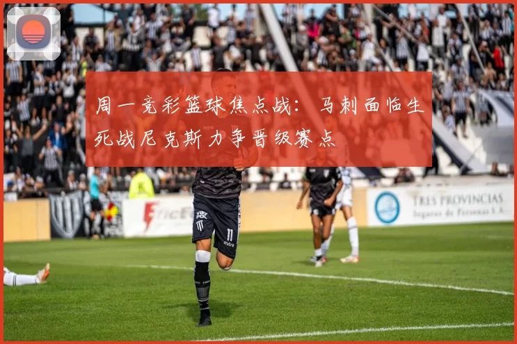 周一竞彩篮球焦点战:马刺面临生死战尼克斯力争晋级赛点