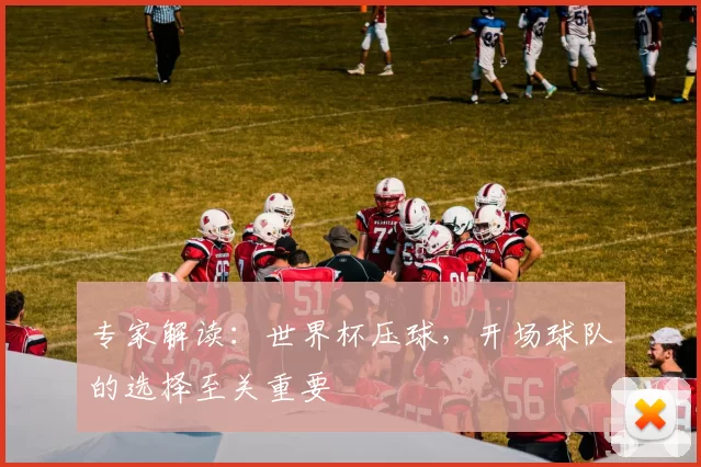 专家解读:世界杯压球,开场球队的选择至关重要