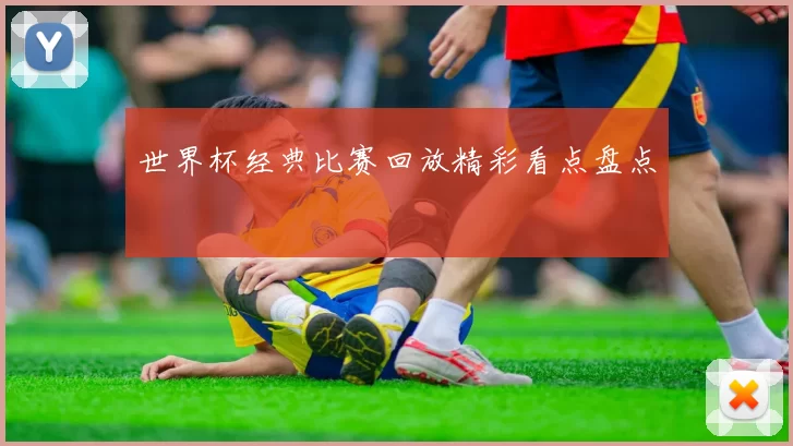 世界杯经典比赛回放精彩看点盘点