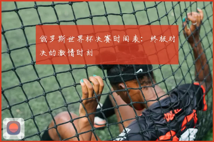 俄罗斯世界杯决赛时间表:终极对决的激情时刻