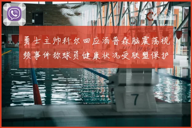勇士主帅科尔回应汤普森脑震荡视频事件称球员健康状况受联盟保护