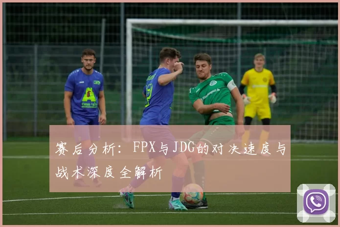 赛后分析：FPX与JDG的对决速度与战术深度全解析