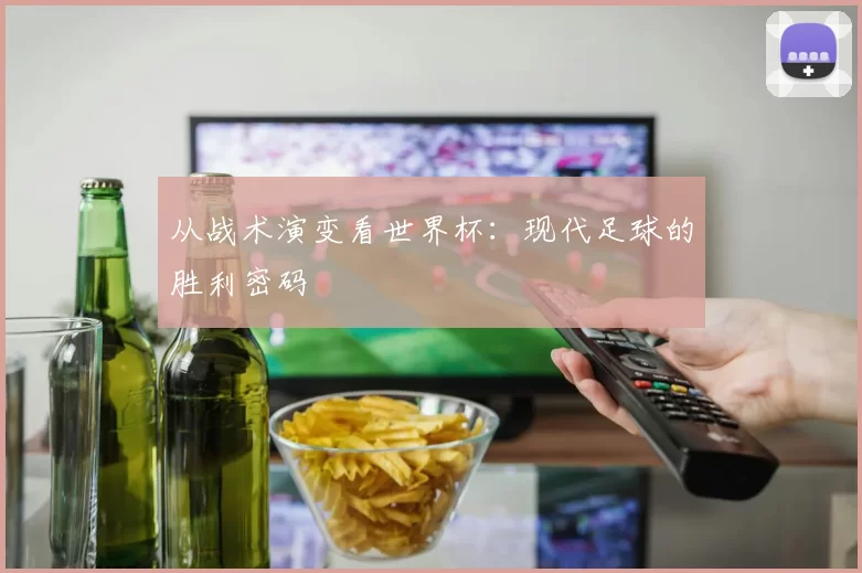 从战术演变看世界杯：现代足球的胜利密码