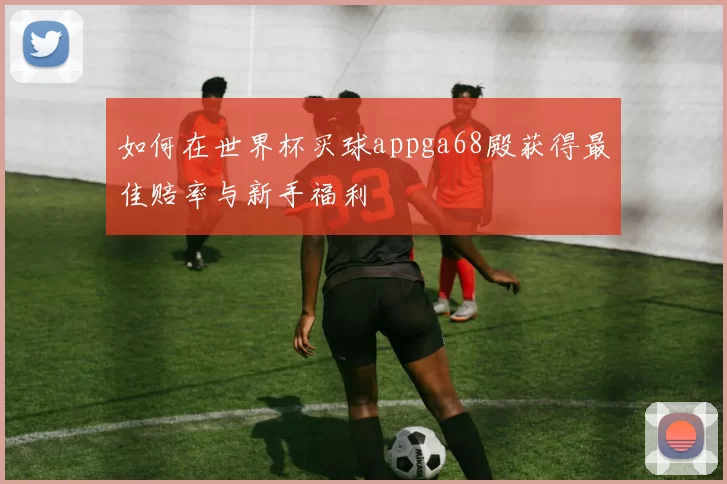 如何在世界杯买球appga68殿获得最佳赔率与新手福利