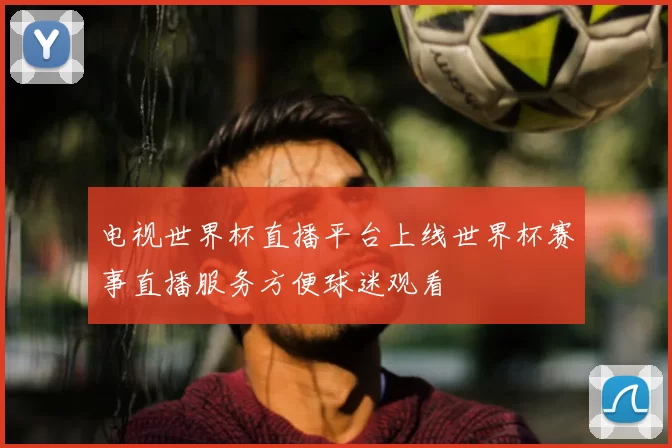 电视世界杯直播平台上线世界杯赛事直播服务方便球迷观看