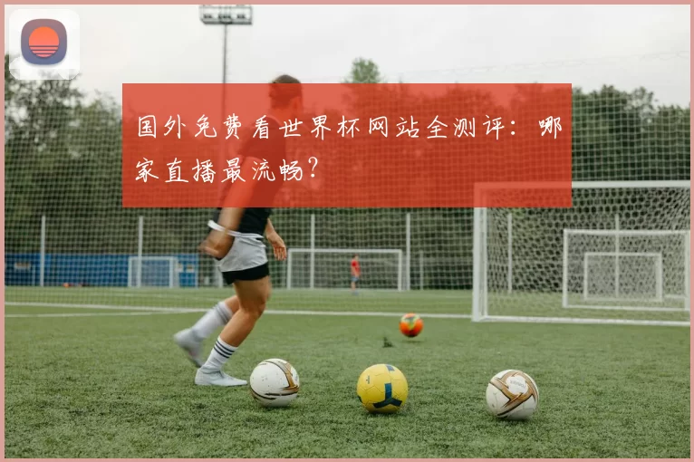 国外免费看世界杯网站全测评：哪家直播最流畅？