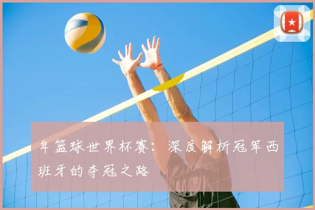 年篮球世界杯赛:深度解析冠军西班牙的夺冠之路