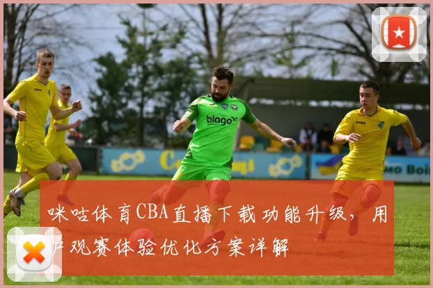 咪咕体育CBA直播下载功能升级，用户观赛体验优化方案详解