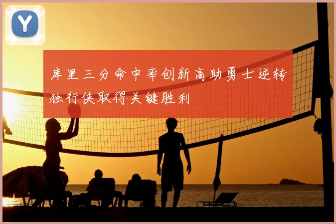 库里三分命中率创新高助勇士逆转独行侠取得关键胜利